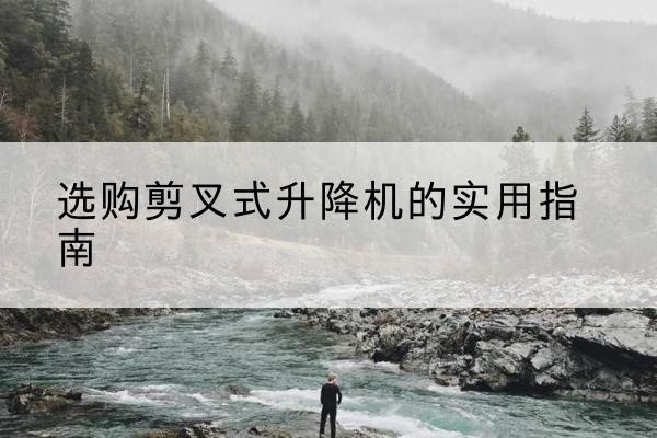 天津剪叉式升降机怎么选-选购剪叉式升降机的实用指南