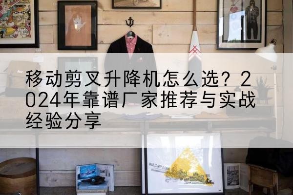天津升降平台厂家推荐-移动剪叉升降机怎么选？2024年靠谱厂家推荐与实战经验分享