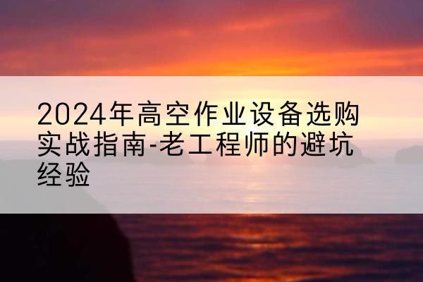 天津高空作业升降机厂家推荐-2024年高空作业设备选购实战指南-老工程师的避坑经验