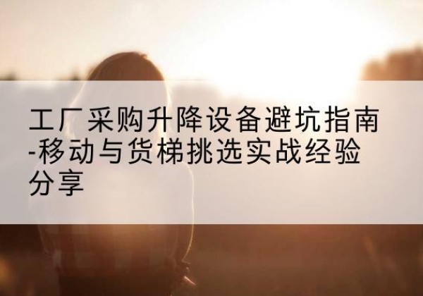 天津移动式升降机怎么选-工厂采购升降设备避坑指南-移动与货梯挑选实战经验分享