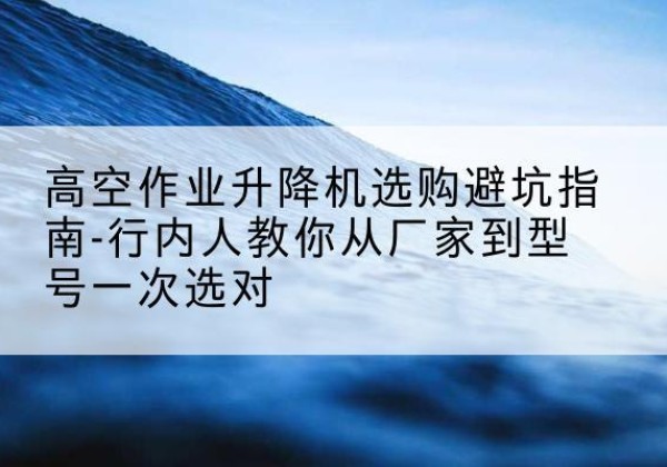 天津升降平台厂家-高空作业升降机选购避坑指南-行内人教你从厂家到型号一次选对