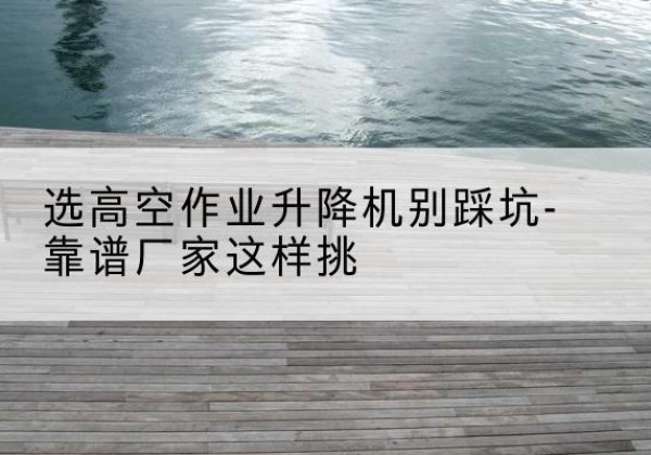 天津剪叉式升降机厂家-选高空作业升降机别踩坑-靠谱厂家这样挑