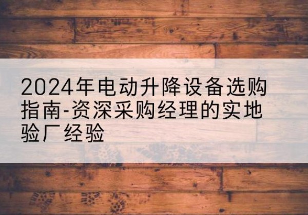 天津电动剪叉升降平台厂家-2024年电动升降设备选购指南-资深采购经理的实地验厂经验