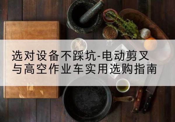 天津电动剪叉升降平台怎么选-选对设备不踩坑-电动剪叉与高空作业车实用选购指南