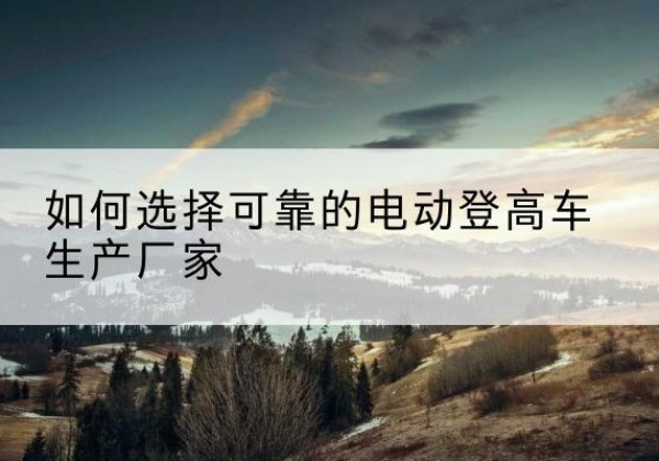 天津电动登高车厂家-如何选择可靠的电动登高车生产厂家