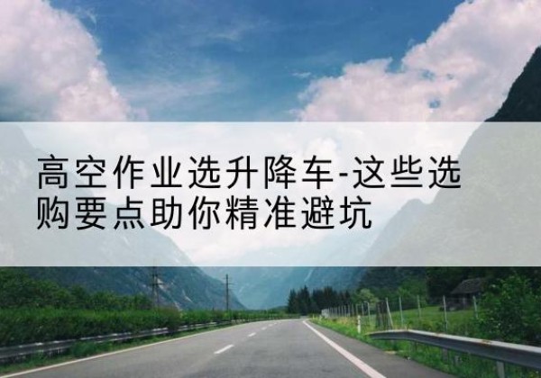 天津升降车厂家-高空作业选升降车-这些选购要点助你*避坑