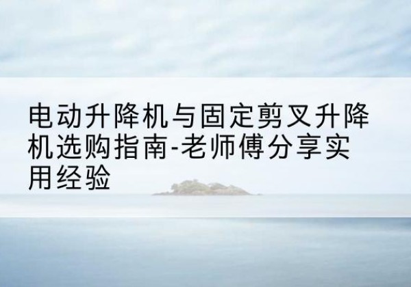 天津电动升降机怎么选-电动升降机与固定剪叉升降机选购指南-老师傅分享实用经验