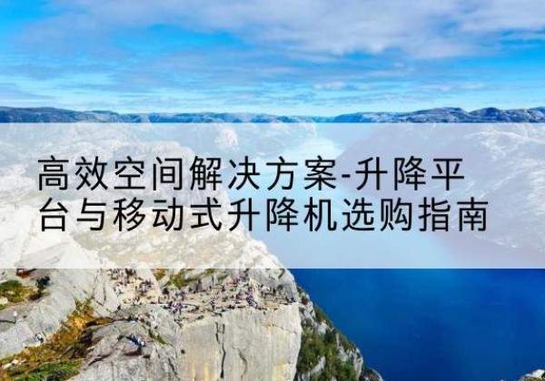 天津升降平台厂家-*空间解决方案-升降平台与移动式升降机选购指南
