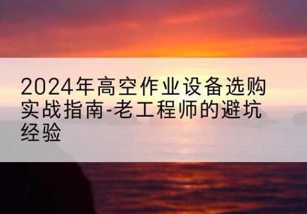 天津高空作业升降机厂家推荐-2024年高空作业设备选购实战指南-老工程师的避坑经验